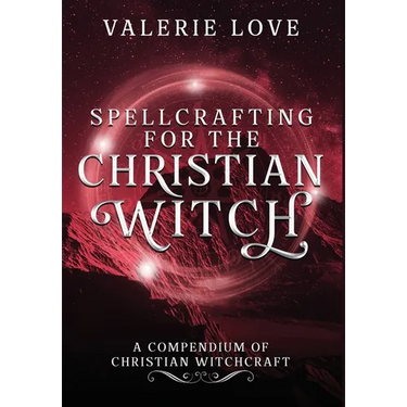 Spellcrafting for the Christian Witch: A Compendium of Christian Witchcraft