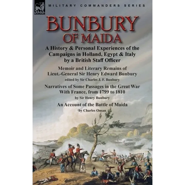 Bunbury of Maida: a History & Personal Experiences of the Campaigns in Holland, Egypt & Italy by a British Staff Officer-Memoir and Literary Remains o