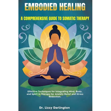 Embodied Healing: A COMPREHENSIVE GUIDE TO SOMATIC THERAPY: Effective Techniques for Integrating Mind, Body, and Spirit in Therapy for A