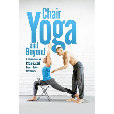 Chair Yoga and Beyond: A Comprehensive Chair-Based Fitness Guide for Seniors