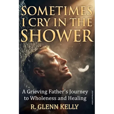 Sometimes I Cry In The Shower: A Grieving Father's Journey To Wholeness And Healing