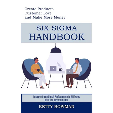 Six Sigma Handbook: Create Products Customer Love and Make More Money (Improve Operational Performance in All Types of Office Environments!)