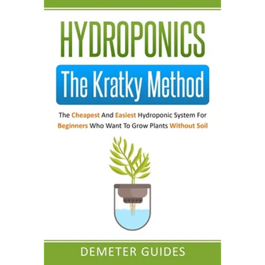Hydroponics: The Kratky Method: The Cheapest And Easiest Hydroponic System For Beginners Who Want To Grow Plants Without Soil