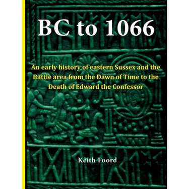 BC to 1066: An early history of eastern Sussex and the Battle area from the Dawn of Time to the death of Edward the Confessor