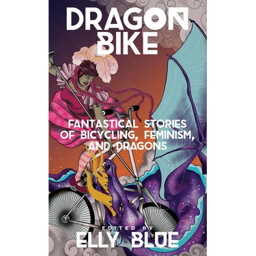 Dragon Bike: Fantastical Stories of Bicycling, Feminism, & Dragons