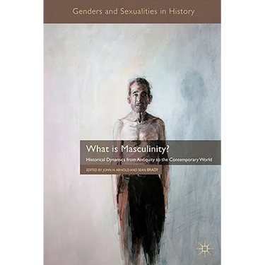 What Is Masculinity?: Historical Dynamics from Antiquity to the Contemporary World