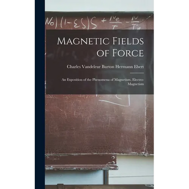 Magnetic Fields of Force: An Exposition of the Phenomena of Magnetism, Electro-magnetism