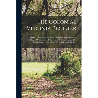 The Colonial Virginia Register: A List Of Governors, Councillors And Other Higher Officials, And Also Of Members Of The House Of Burgesses, And The Re