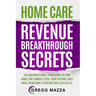 Home Care Revenue Breakthrough Secrets: The Unconventional Framework Helping Home Care Owners Close Their Revenue Gaps While Being More Strategic and