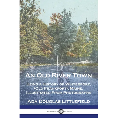 An Old River Town: Being a History of Winterport, (Old Frankfort), Maine, Illustrated From Photographs