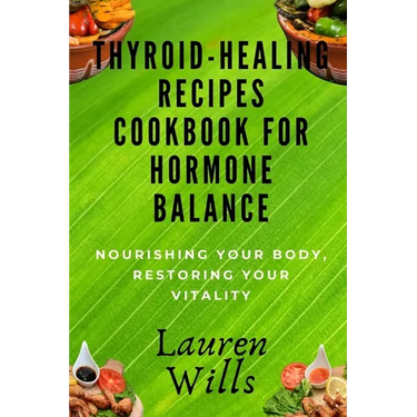 Thyroid-Healing Recipes Cookbook for Hormone Balance: Nourishing Your Body, Restoring Your Vitality