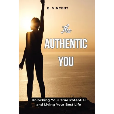 The Authentic You: Unlocking Your True Potential and Living Your Best Life