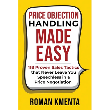 Price Objection Handling Made Easy: 118 Proven Sales Tactics, that Never Leave You Speechless in a Price Negotiation