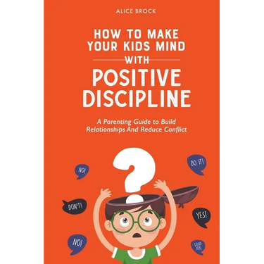 How to Make Your Kids Mind With Positive Discipline: A Parenting Guide to Build Relationships And Reduce Conflict