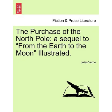 The Purchase of the North Pole: A Sequel to from the Earth to the Moon Illustrated.