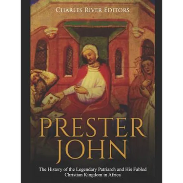 Prester John: The History of the Legendary Patriarch and His Fabled Christian Kingdom in Africa
