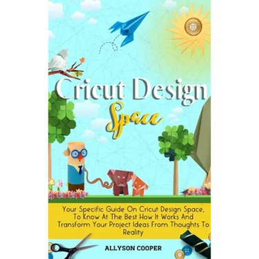 Cricut Design Space: Your Specific Guide On Cricut Design Space, To Know At The Best How It Works And Transform Your Project Ideas From Thoughts To Re