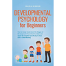 Developmental Psychology for Beginners How to Easily Understand the Stages of Development From Infant to Adult and Apply the Insights Specifically to