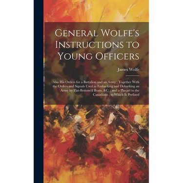 General Wolfe's Instructions to Young Officers: Also his Orders for a Battalion and an Army; Together With the Orders and Signals Used in Embarking an