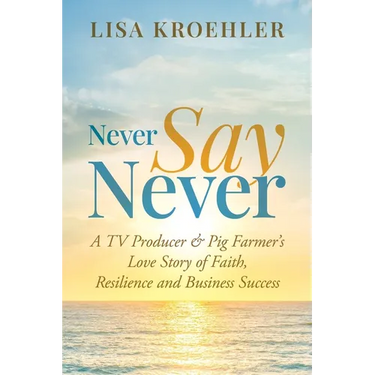 Never Say Never: A TV Producer & Pig Farmer's Love Story of Faith, Resilience and Business Success