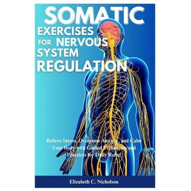 Somatic Exercises for Nervous System Regulations: Relieve Stress, Overcome Anxiety, and Calm Your Body with Guided Techniques and Practices for Daily
