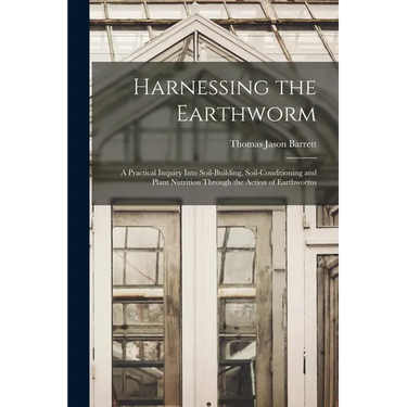 Harnessing the Earthworm; a Practical Inquiry Into Soil-building, Soil-conditioning and Plant Nutrition Through the Action of Earthworms