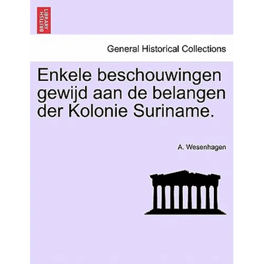 Enkele Beschouwingen Gewijd Aan de Belangen Der Kolonie Suriname.
