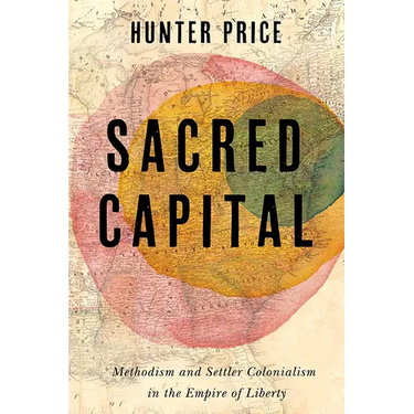 Sacred Capital: Methodism and Settler Colonialism in the Empire of Liberty