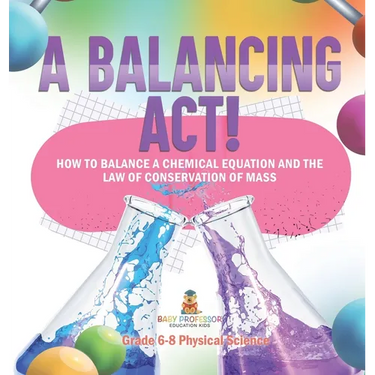 A Balancing Act! How to Balance a Chemical Equation and the Law of Conservation of Mass Grade 6-8 Physical Science