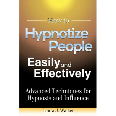 How to Hypnotize People Easily and Effectively: Advanced Techniques for Hypnosis and Influence