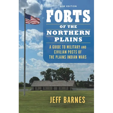 Forts of the Northern Plains: A Guide to Military and Civilian Posts of the Plains Indian Wars