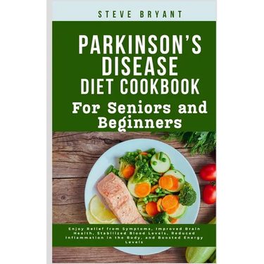 Parkinson's disease Diet Cookbook: For Seniors and Beginners: Enjoy Relief from Symptoms, Improved Brain Health, Stabilized Blood Levels, Reduced Infl
