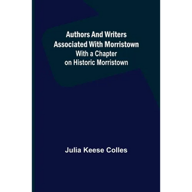 Authors and Writers Associated with Morristown; With a Chapter on Historic Morristown