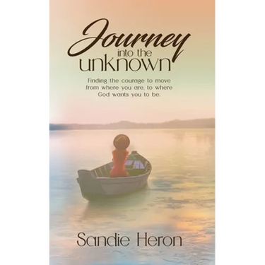 Journey Into The Unknown: Finding The Courage To Move From Where You Are to Where God Wants You To Be