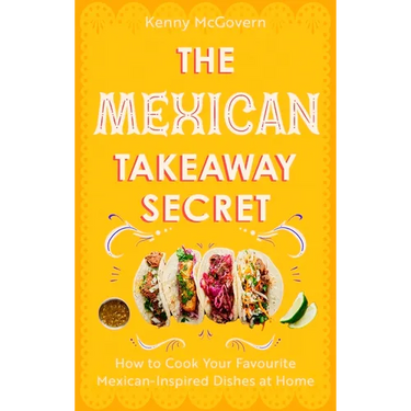 The Mexican Takeaway Secret: How to Cook Your Favourite Mexican Dishes at Home
