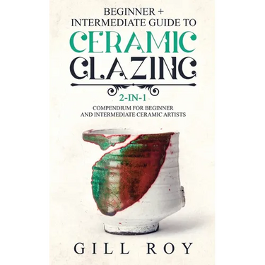 Ceramic Glazing: Beginner + Intermediate Guide to Ceramic Glazing: 2-in-1 Compendium for Beginner and Intermediate Ceramic Artists