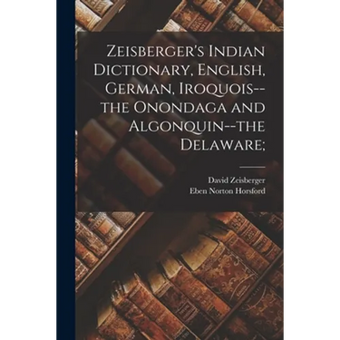 Zeisberger's Indian Dictionary, English, German, Iroquois--the Onondaga and Algonquin--the Delaware;