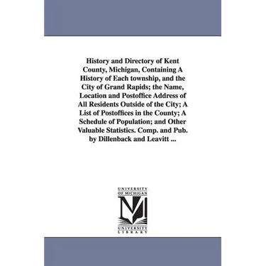 History and Directory of Kent County, Michigan, Containing a History of Each Township, and the City of Grand Rapids; The Name, Location and Postoffice