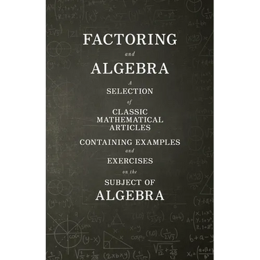 Factoring and Algebra - A Selection of Classic Mathematical Articles Containing Examples and Exercises on the Subject of Algebra (Mathematics Series)