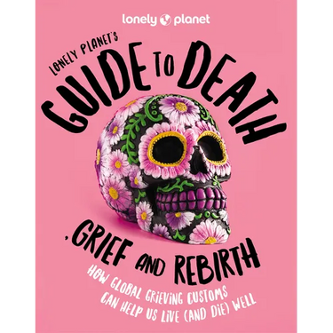 Lonely Planet's Guide to Death, Grief and Rebirth: Fascinating Traditions & Beliefs from Around the World Insightful First Person Stories Vibrant Phot
