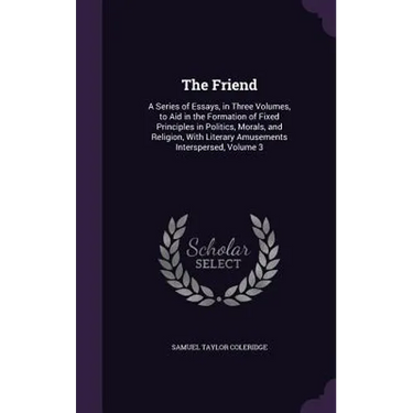 The Friend: A Series of Essays, in Three Volumes, to Aid in the Formation of Fixed Principles in Politics, Morals, and Religion, W