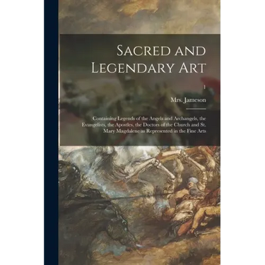 Sacred and Legendary Art: Containing Legends of the Angels and Archangels, the Evangelists, the Apostles, the Doctors of the Church and St. Mary