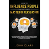 How to Influence People and Become A Master of Persuasion: Discover Advanced Methods to Analyze People, Control Emotions and Body Language. Leverage M