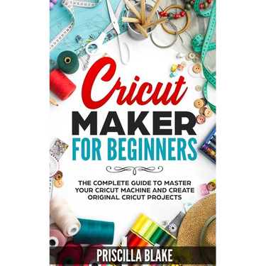 Cricut Maker for Beginners: The Complete Guide to Master your Cricut Machine and Create Original Cricut Projects