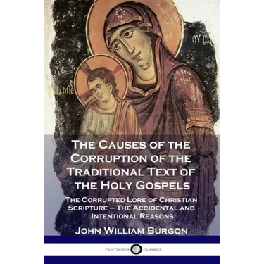 The Causes of the Corruption of the Traditional Text of the Holy Gospels: The Corrupted Lore of Christian Scripture - The Accidental and Intentional R