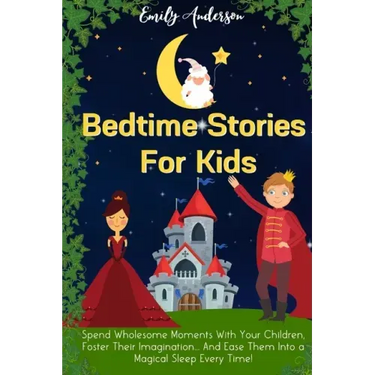 Bedtime Stories For Kids: Spend Wholesome Moments With Your Children, Foster Their Imagination... And Ease Them Into A Magical Sleep Every Time!