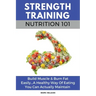 Strength Training Nutrition 101: Build Muscle & Burn Fat Easily...A Healthy Way Of Eating You Can Actually Maintain