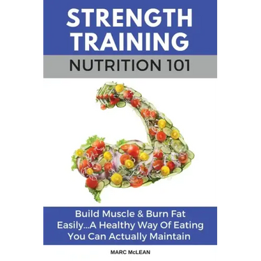 Strength Training Nutrition 101: Build Muscle & Burn Fat Easily...A Healthy Way Of Eating You Can Actually Maintain