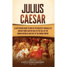Julius Caesar: A Captivating Guide to One of the Greatest Generals in Ancient Rome and His Role in the Fall of the Roman Republic and Rise of the Roma