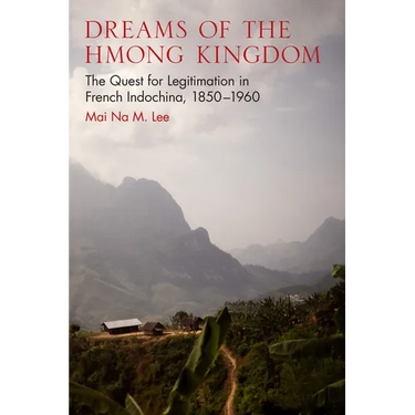 Dreams of the Hmong Kingdom: The Quest for Legitimation in French Indochina, 1850-1960